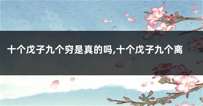 十个戊子九个穷是真的吗,十个戊子九个离
