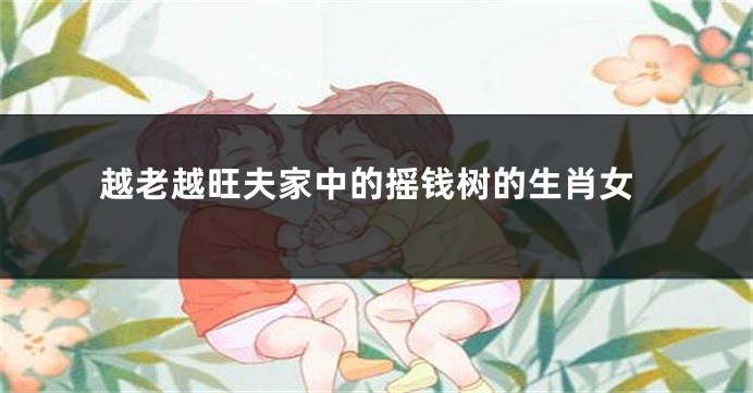 越老越旺夫家中的摇钱树的生肖女