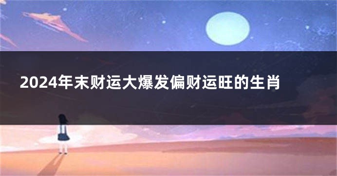 2024年末财运大爆发偏财运旺的生肖