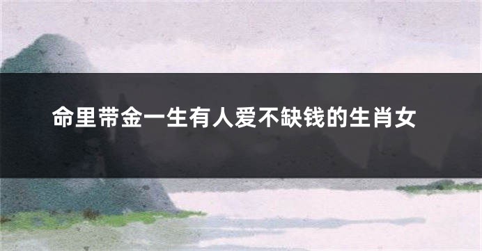 命里带金一生有人爱不缺钱的生肖女