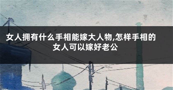 女人拥有什么手相能嫁大人物,怎样手相的女人可以嫁好老公
