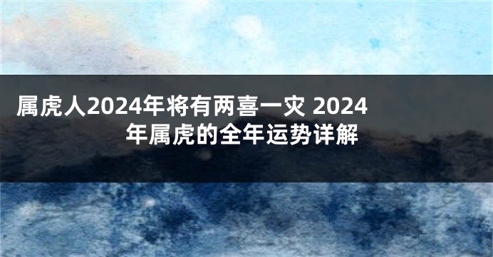 属虎人2024年将有两喜一灾 2024年属虎的全年运势详解