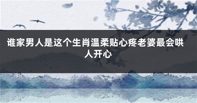 谁家男人是这个生肖温柔贴心疼老婆最会哄人开心