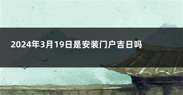 2024年3月19日是安装门户吉日吗