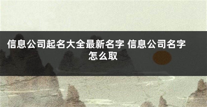 信息公司起名大全最新名字 信息公司名字怎么取