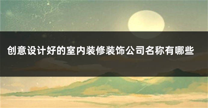 创意设计好的室内装修装饰公司名称有哪些