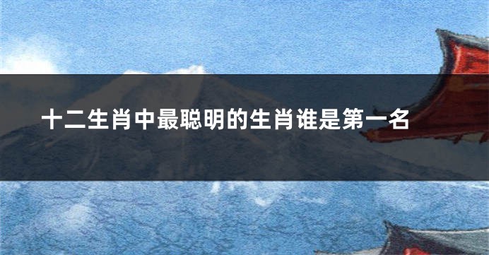 十二生肖中最聪明的生肖谁是第一名 