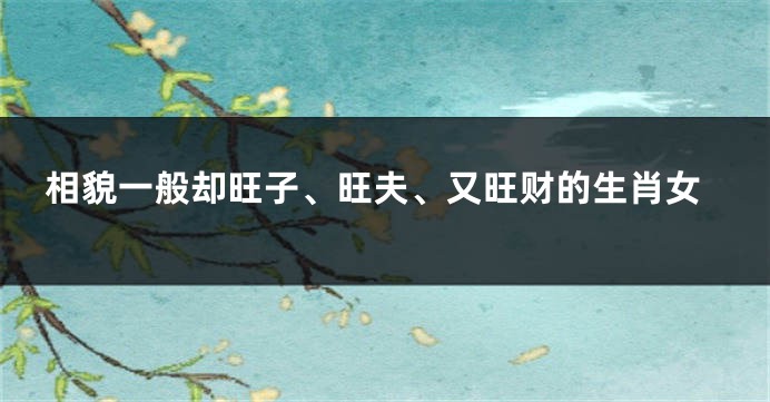 相貌一般却旺子、旺夫、又旺财的生肖女