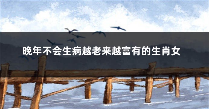 晚年不会生病越老来越富有的生肖女