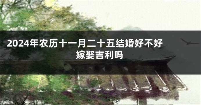 2024年农历十一月二十五结婚好不好 嫁娶吉利吗
