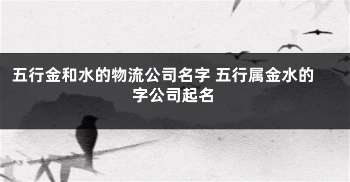 五行金和水的物流公司名字 五行属金水的字公司起名
