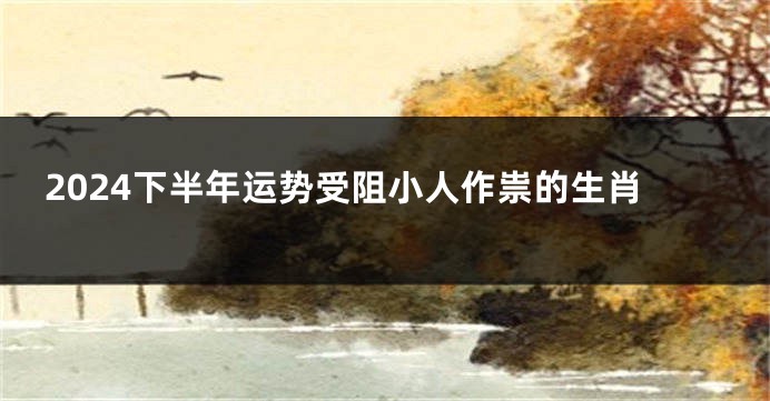 2024下半年运势受阻小人作祟的生肖
