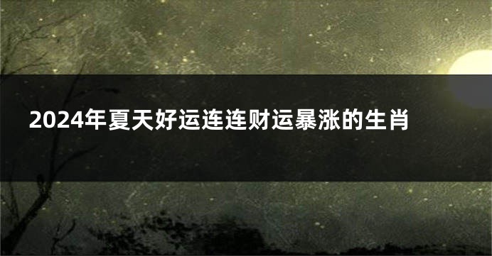 2024年夏天好运连连财运暴涨的生肖