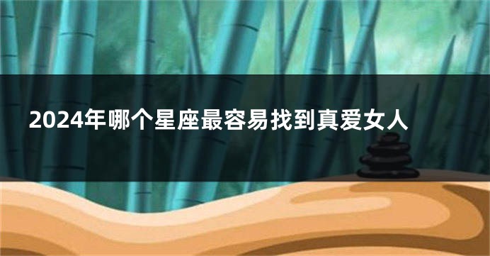 2024年哪个星座最容易找到真爱女人