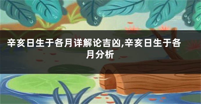 辛亥日生于各月详解论吉凶,辛亥日生于各月分析