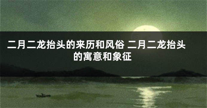 二月二龙抬头的来历和风俗 二月二龙抬头的寓意和象征