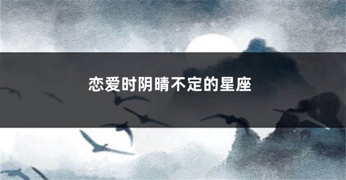 恋爱时阴晴不定的星座