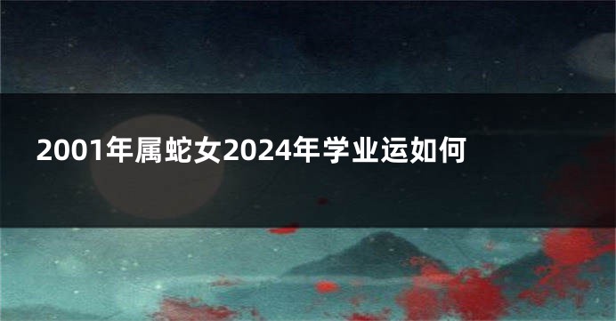 2001年属蛇女2024年学业运如何
