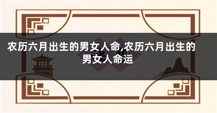 农历六月出生的男女人命,农历六月出生的男女人命运
