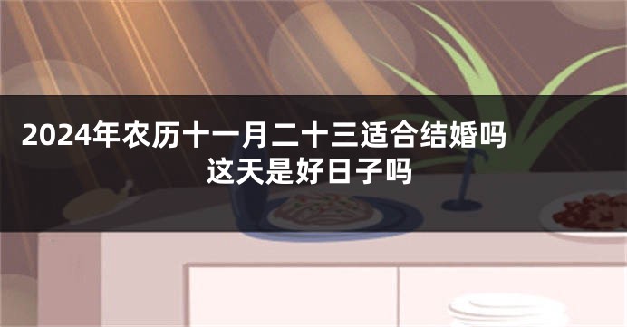 2024年农历十一月二十三适合结婚吗 这天是好日子吗