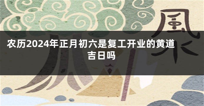农历2024年正月初六是复工开业的黄道吉日吗