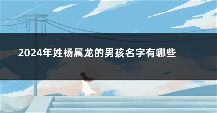 2024年姓杨属龙的男孩名字有哪些