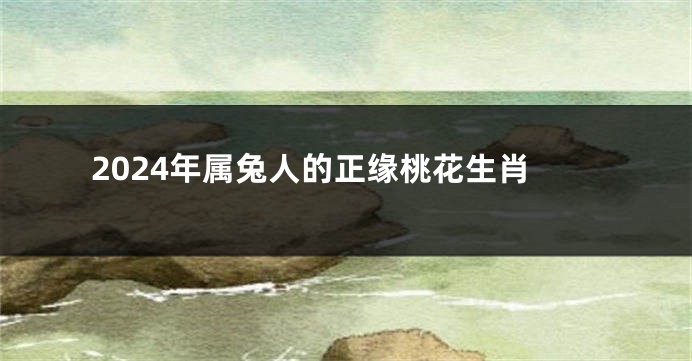 2024年属兔人的正缘桃花生肖