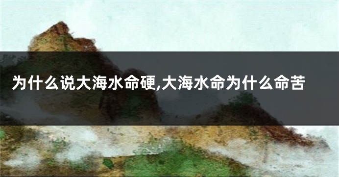 为什么说大海水命硬,大海水命为什么命苦