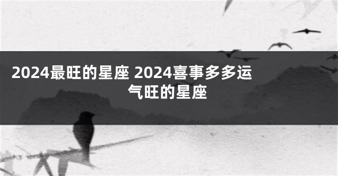 2024最旺的星座 2024喜事多多运气旺的星座