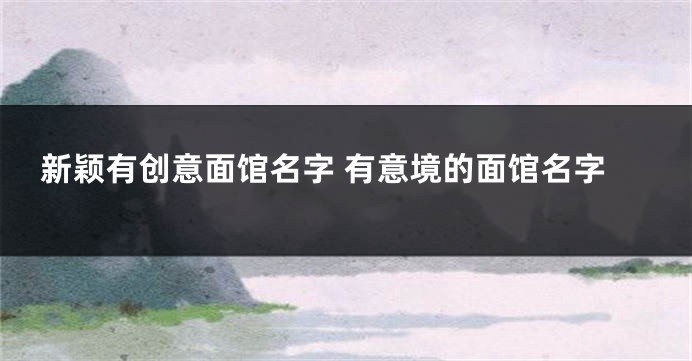 新颖有创意面馆名字 有意境的面馆名字