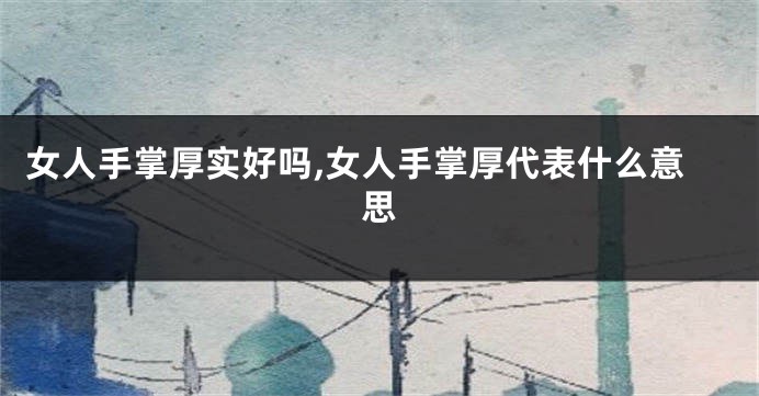 女人手掌厚实好吗,女人手掌厚代表什么意思