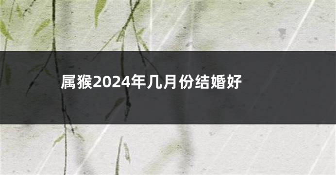 属猴2024年几月份结婚好