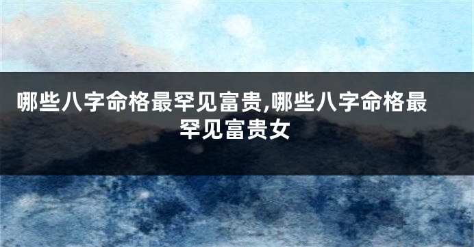 哪些八字命格最罕见富贵,哪些八字命格最罕见富贵女