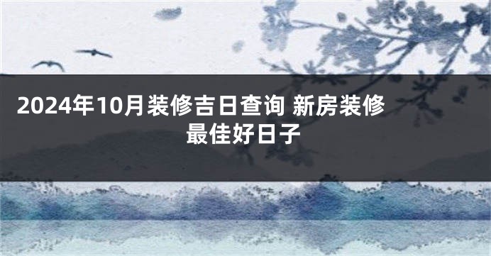 2024年10月装修吉日查询 新房装修最佳好日子