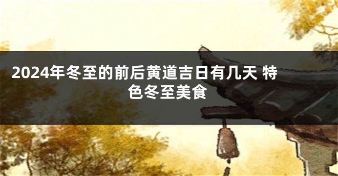 2024年冬至的前后黄道吉日有几天 特色冬至美食