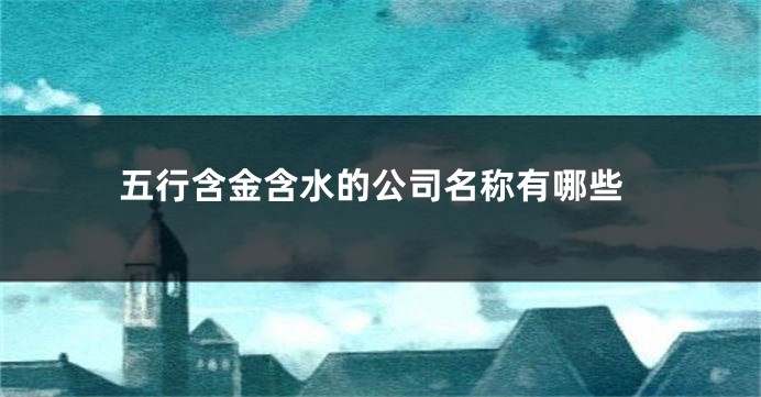 五行含金含水的公司名称有哪些
