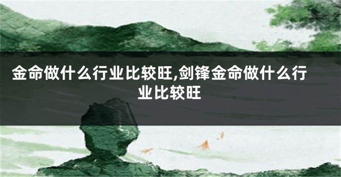 金命做什么行业比较旺,剑锋金命做什么行业比较旺