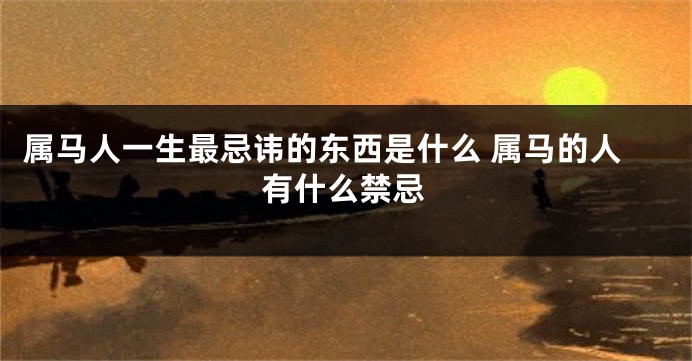 属马人一生最忌讳的东西是什么 属马的人有什么禁忌