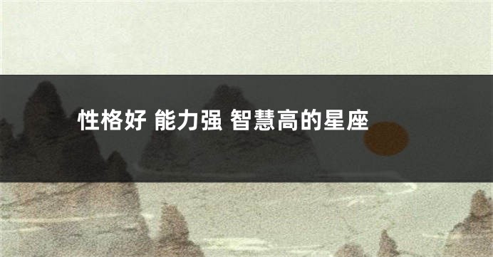 性格好 能力强 智慧高的星座