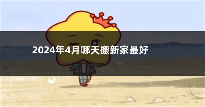2024年4月哪天搬新家最好