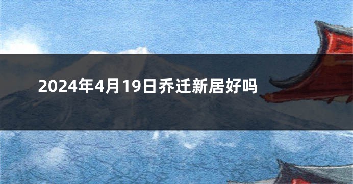 2024年4月19日乔迁新居好吗