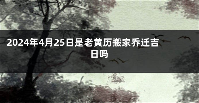 2024年4月25日是老黄历搬家乔迁吉日吗