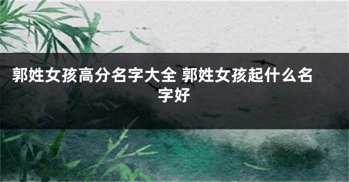 郭姓女孩高分名字大全 郭姓女孩起什么名字好