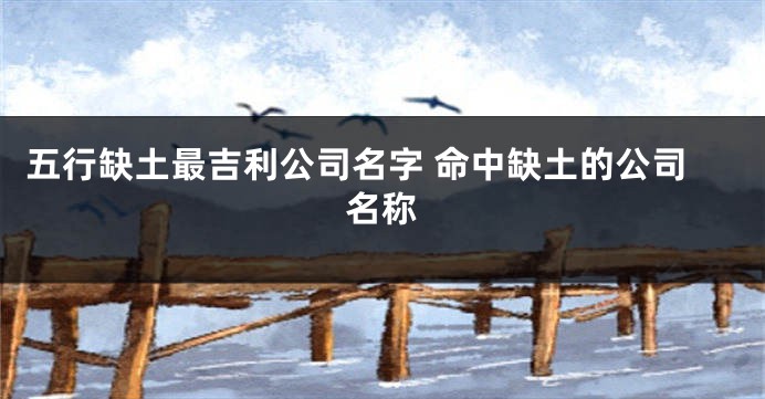 五行缺土最吉利公司名字 命中缺土的公司名称