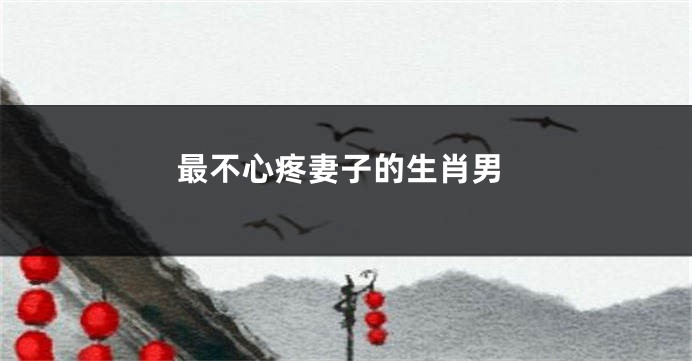 最不心疼妻子的生肖男