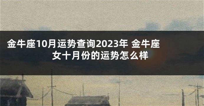 金牛座10月运势查询2023年 金牛座女十月份的运势怎么样