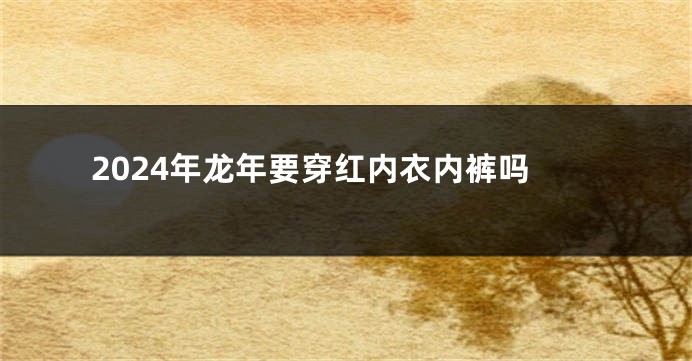 2024年龙年要穿红内衣内裤吗