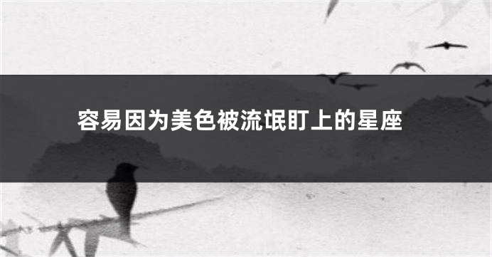 容易因为美色被流氓盯上的星座