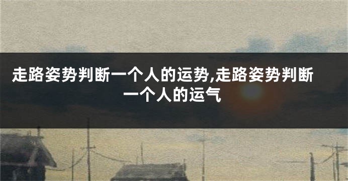 走路姿势判断一个人的运势,走路姿势判断一个人的运气