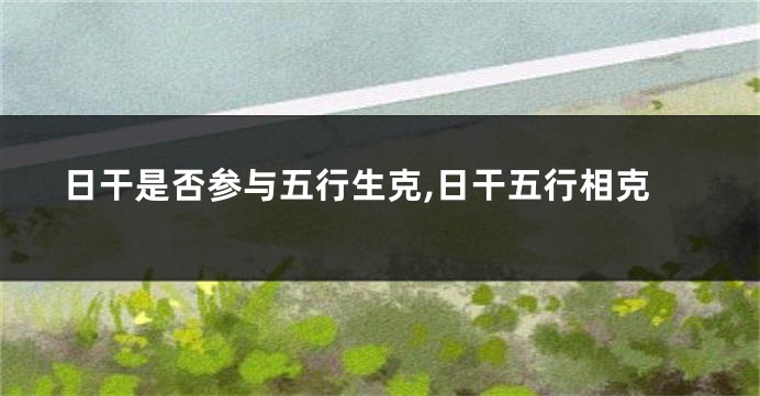 日干是否参与五行生克,日干五行相克